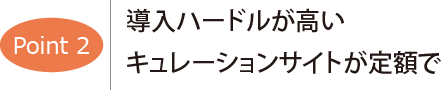 ポイント2　導入ハードルが高いキュレーションサイトが定額で