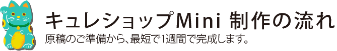 キュレショップMini 制作の流れ　原稿のご準備から、最短で1週間で完成します。