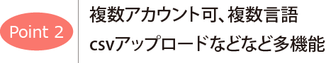 ポイント2　複数アカウント可、複数言語　アップロードなどなど多機能